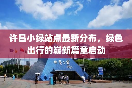 许昌小绿站点最新分布，绿色出行的崭新篇章启动