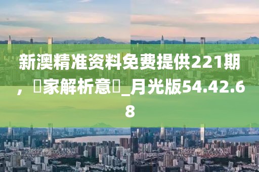 新澳精准资料免费提供221期，專家解析意見_月光版54.42.68