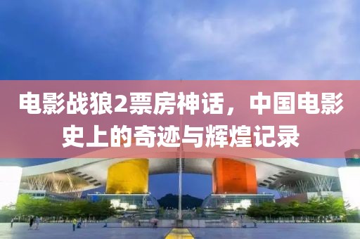 电影战狼2票房神话，中国电影史上的奇迹与辉煌记录