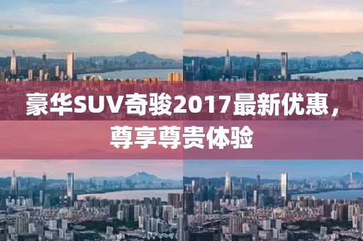 豪华SUV奇骏2017最新优惠，尊享尊贵体验
