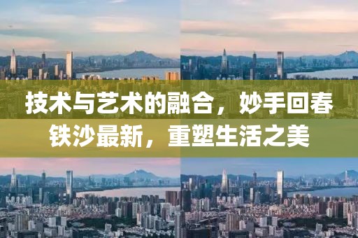 技术与艺术的融合，妙手回春铁沙最新，重塑生活之美