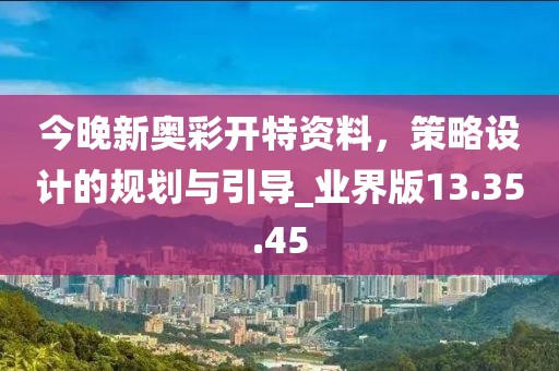 今晚新奥彩开特资料，策略设计的规划与引导_业界版13.35.45