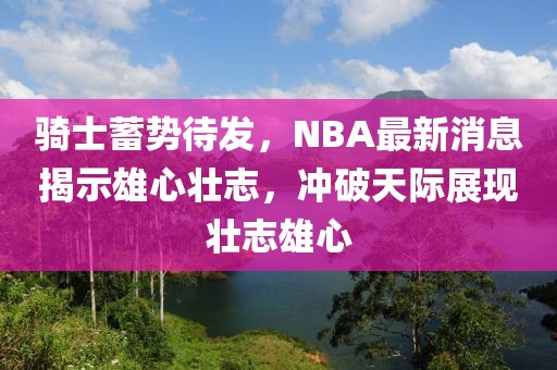 骑士蓄势待发，NBA最新消息揭示雄心壮志，冲破天际展现壮志雄心