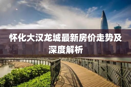 怀化大汉龙城最新房价走势及深度解析
