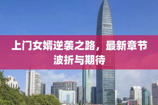 上门女婿逆袭之路，最新章节波折与期待