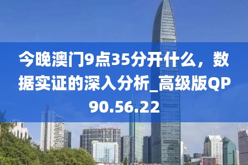 今晚澳门9点35分开什么，数据实证的深入分析_高级版QP90.56.22