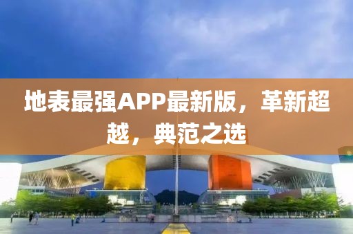 地表最强APP最新版，革新超越，典范之选