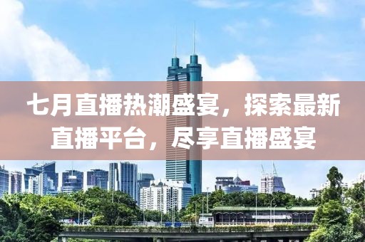 七月直播热潮盛宴，探索最新直播平台，尽享直播盛宴