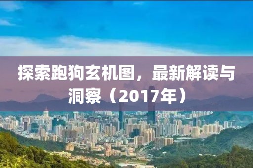 探索跑狗玄机图，最新解读与洞察（2017年）