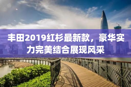 丰田2019红杉最新款，豪华实力完美结合展现风采