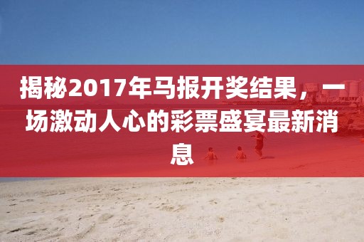 揭秘2017年马报开奖结果，一场激动人心的彩票盛宴最新消息