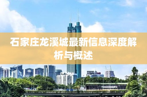 石家庄龙溪城最新信息深度解析与概述