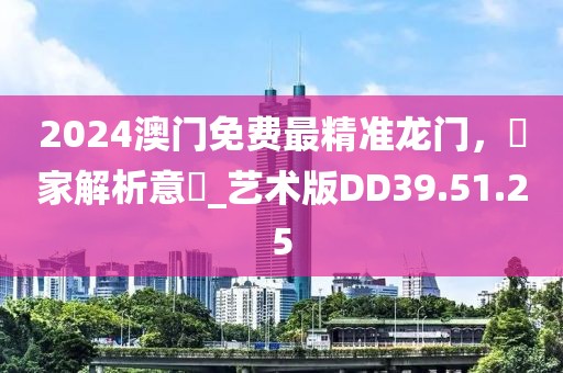 2024澳门免费最精准龙门，專家解析意見_艺术版DD39.51.25