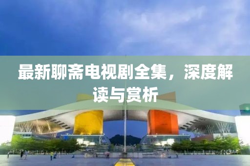最新聊斋电视剧全集，深度解读与赏析