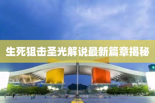 生死狙击圣光解说最新篇章揭秘