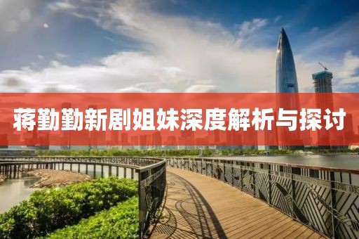 蒋勤勤新剧姐妹深度解析与探讨