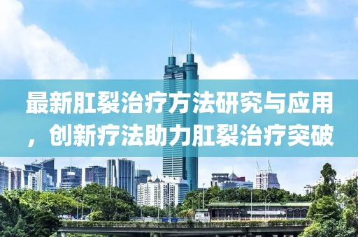 最新肛裂治疗方法研究与应用，创新疗法助力肛裂治疗突破
