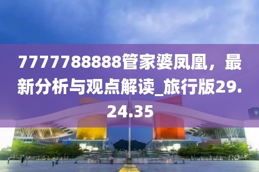 7777788888管家婆凤凰，最新分析与观点解读_旅行版29.24.35