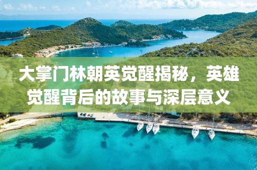 大掌门林朝英觉醒揭秘，英雄觉醒背后的故事与深层意义