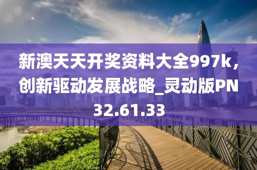 新澳天天开奖资料大全997k，创新驱动发展战略_灵动版PN32.61.33