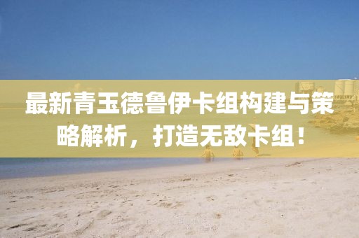 最新青玉德鲁伊卡组构建与策略解析，打造无敌卡组！