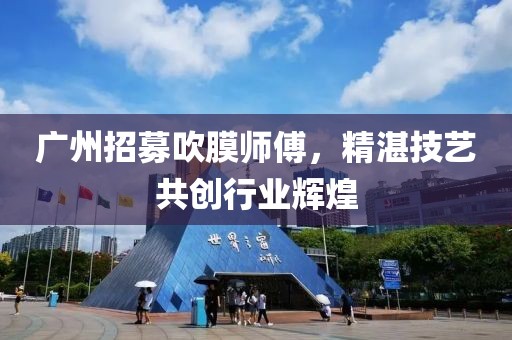 广州招募吹膜师傅，精湛技艺共创行业辉煌