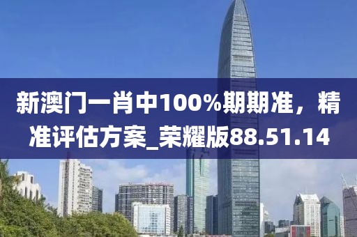 新澳门一肖中100%期期准，精准评估方案_荣耀版88.51.14