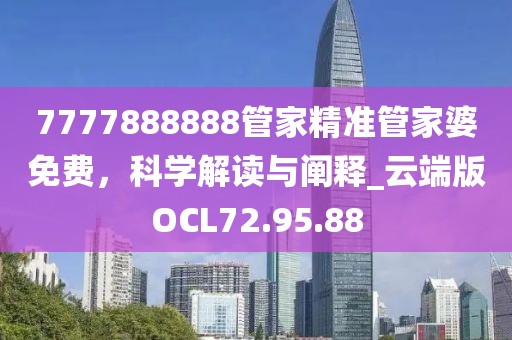 7777888888管家精准管家婆免费，科学解读与阐释_云端版OCL72.95.88