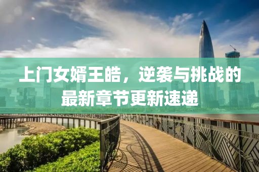 上门女婿王皓，逆袭与挑战的最新章节更新速递