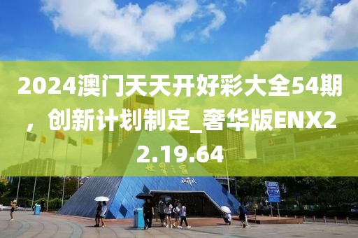 2024澳门天天开好彩大全54期，创新计划制定_奢华版ENX22.19.64