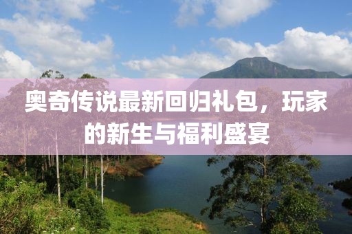 奥奇传说最新回归礼包，玩家的新生与福利盛宴