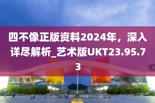 四不像正版资料2024年，深入详尽解析_艺术版UKT23.95.73