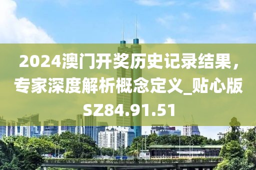 2024澳门开奖历史记录结果，专家深度解析概念定义_贴心版SZ84.91.51