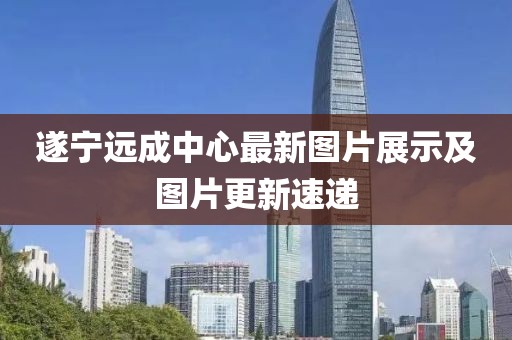 遂宁远成中心最新图片展示及图片更新速递