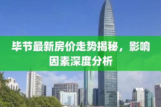 毕节最新房价走势揭秘，影响因素深度分析