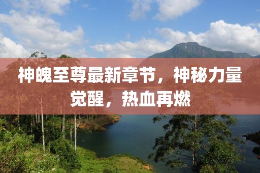 神魄至尊最新章节，神秘力量觉醒，热血再燃