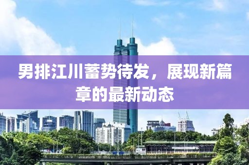男排江川蓄势待发，展现新篇章的最新动态