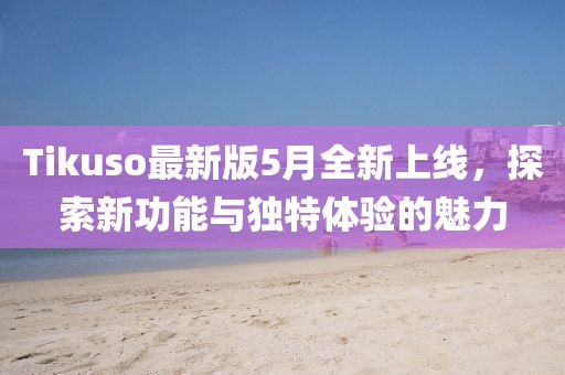 Tikuso最新版5月全新上线，探索新功能与独特体验的魅力