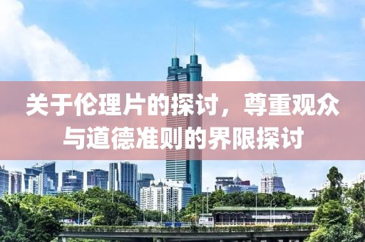 关于伦理片的探讨，尊重观众与道德准则的界限探讨