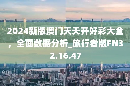 2024新版澳门天天开好彩大全，全面数据分析_旅行者版FN32.16.47
