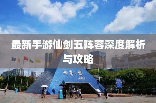 最新手游仙剑五阵容深度解析与攻略