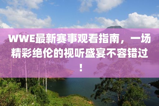 WWE最新赛事观看指南，一场精彩绝伦的视听盛宴不容错过！