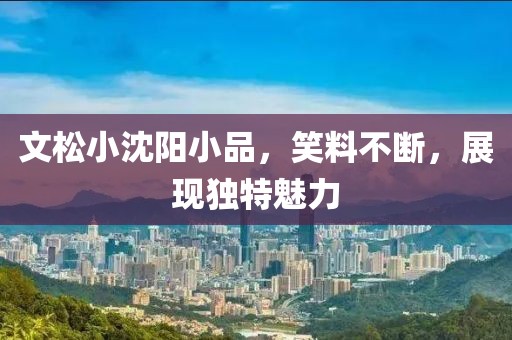 文松小沈阳小品，笑料不断，展现独特魅力