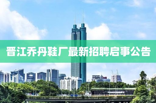 晋江乔丹鞋厂最新招聘启事公告