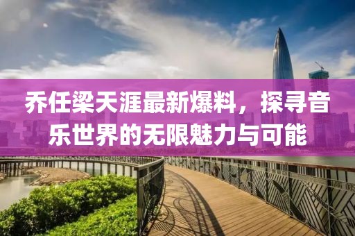 乔任梁天涯最新爆料，探寻音乐世界的无限魅力与可能