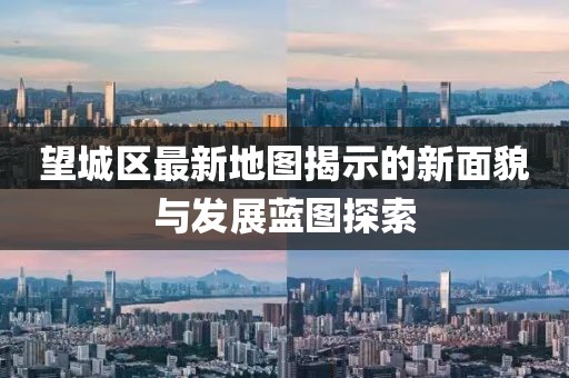 望城区最新地图揭示的新面貌与发展蓝图探索