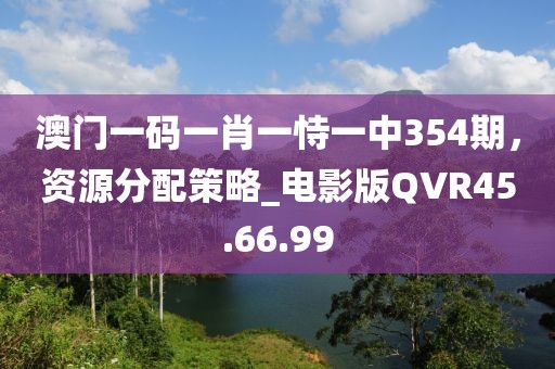 澳门一码一肖一恃一中354期，资源分配策略_电影版QVR45.66.99