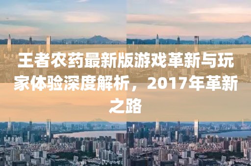 王者农药最新版游戏革新与玩家体验深度解析，2017年革新之路