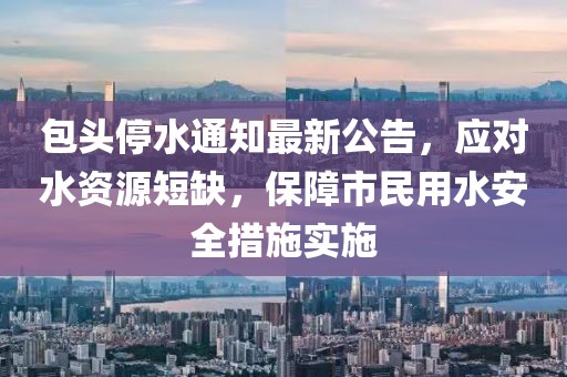 包头停水通知最新公告，应对水资源短缺，保障市民用水安全措施实施