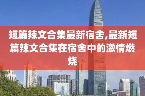 短篇辣文合集最新宿舍,最新短篇辣文合集在宿舍中的激情燃烧